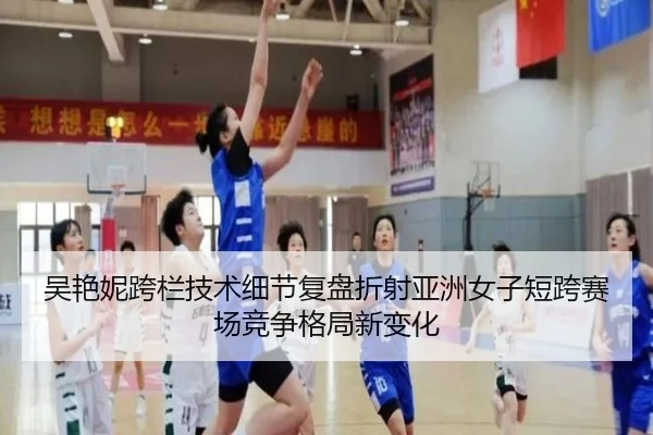 吴艳妮跨栏技术细节复盘折射亚洲女子短跨赛场竞争格局新变化