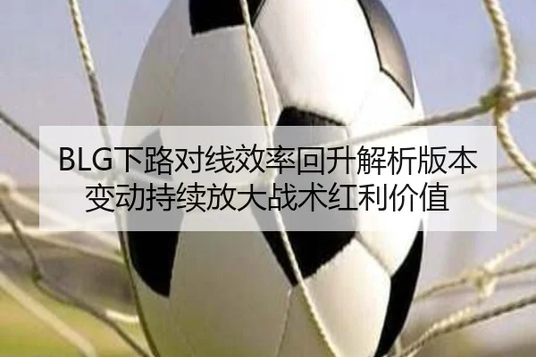 BLG下路对线效率回升解析版本变动持续放大战术红利价值